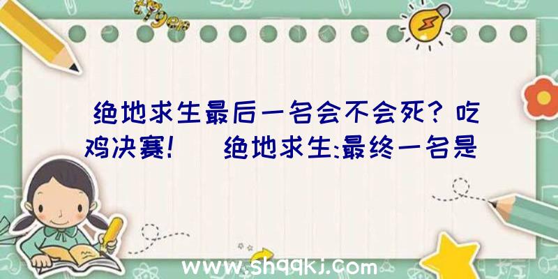 绝地求生最后一名会不会死？吃鸡决赛！（绝地求生:最终一名是否会死？下边小逸辅助网而言说吃鸡游戏总决）